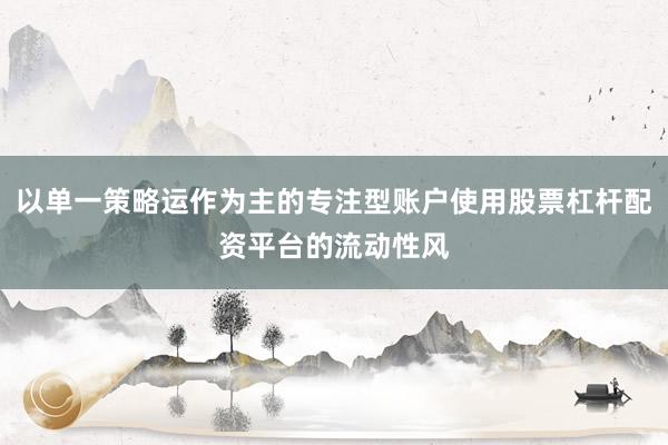 以单一策略运作为主的专注型账户使用股票杠杆配资平台的流动性风
