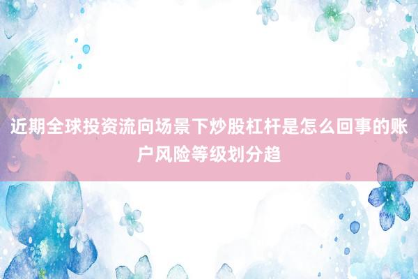 近期全球投资流向场景下炒股杠杆是怎么回事的账户风险等级划分趋