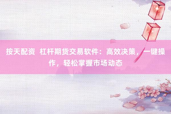 按天配资  杠杆期货交易软件：高效决策，一键操作，轻松掌握市场动态