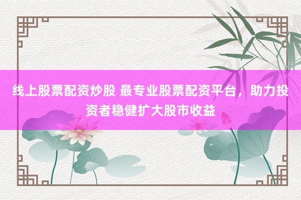 线上股票配资炒股 最专业股票配资平台，助力投资者稳健扩大股市收益