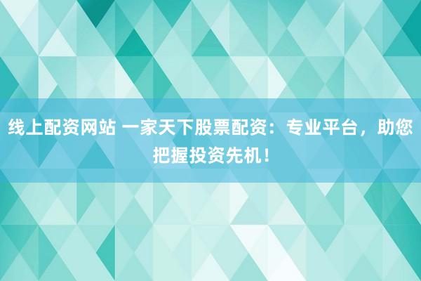 线上配资网站 一家天下股票配资：专业平台，助您把握投资先机！