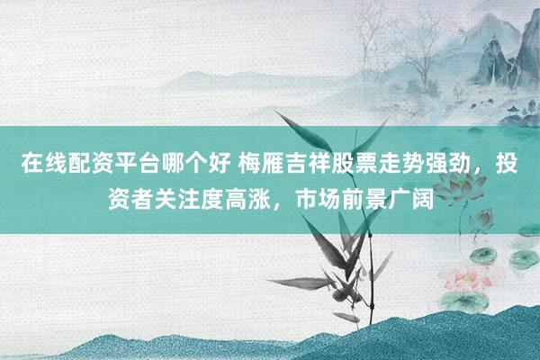 在线配资平台哪个好 梅雁吉祥股票走势强劲,投资者关注度高涨,市场前景广阔