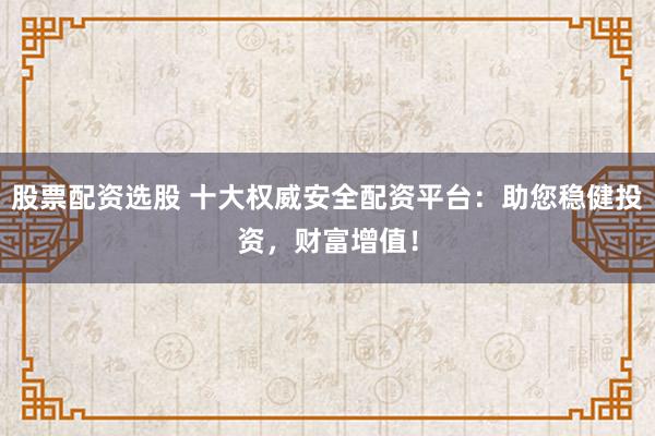 股票配资选股 十大权威安全配资平台：助您稳健投资，财富增值！