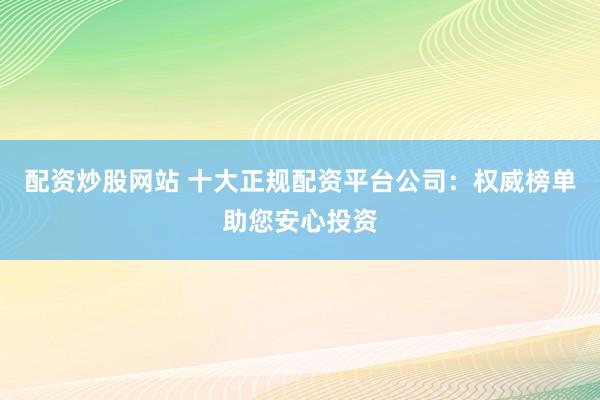 配资炒股网站 十大正规配资平台公司：权威榜单助您安心投资