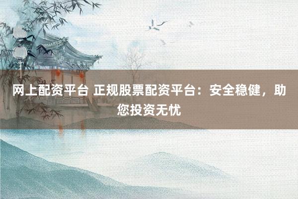 网上配资平台 正规股票配资平台：安全稳健，助您投资无忧