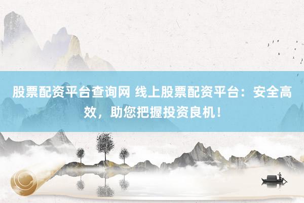 股票配资平台查询网 线上股票配资平台：安全高效，助您把握投资良机！
