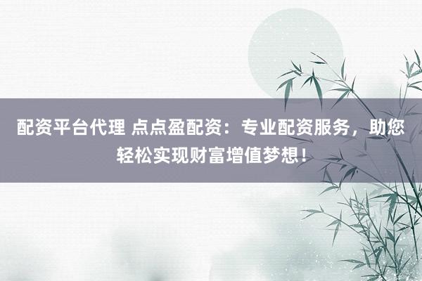 配资平台代理 点点盈配资：专业配资服务，助您轻松实现财富增值梦想！