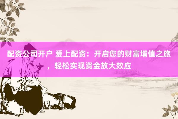 配资公司开户 爱上配资：开启您的财富增值之旅，轻松实现资金放大效应