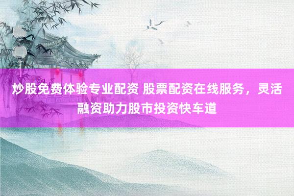 炒股免费体验专业配资 股票配资在线服务，灵活融资助力股市投资快车道