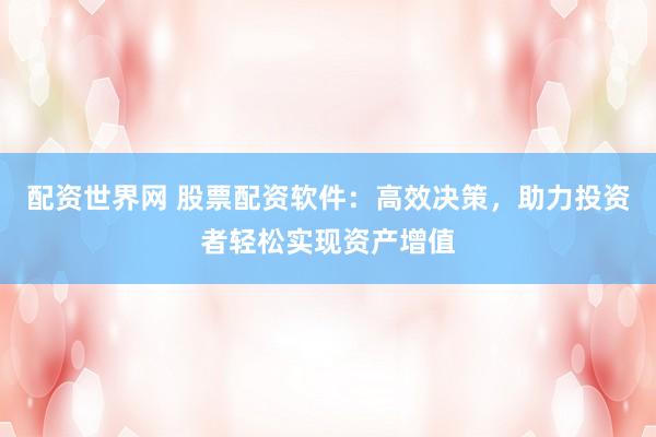 配资世界网 股票配资软件：高效决策，助力投资者轻松实现资产增值