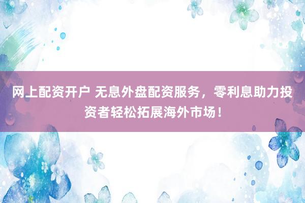 网上配资开户 无息外盘配资服务，零利息助力投资者轻松拓展海外市场！