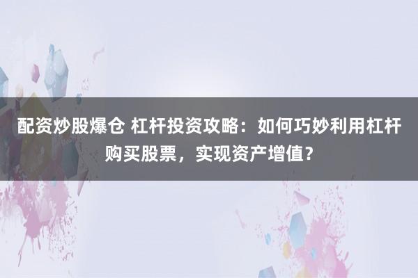 配资炒股爆仓 杠杆投资攻略：如何巧妙利用杠杆购买股票，实现资产增值？