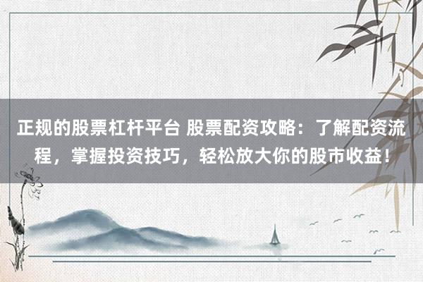 正规的股票杠杆平台 股票配资攻略：了解配资流程，掌握投资技巧，轻松放大你的股市收益！