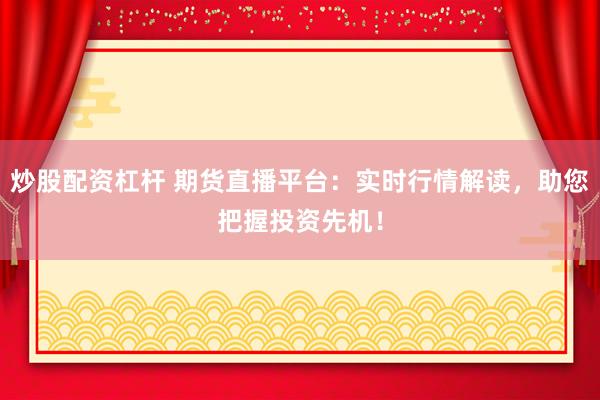 炒股配资杠杆 期货直播平台：实时行情解读，助您把握投资先机！