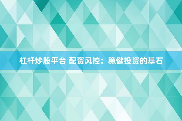 杠杆炒股平台 配资风控：稳健投资的基石