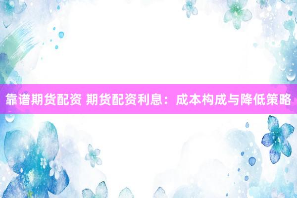 靠谱期货配资 期货配资利息：成本构成与降低策略