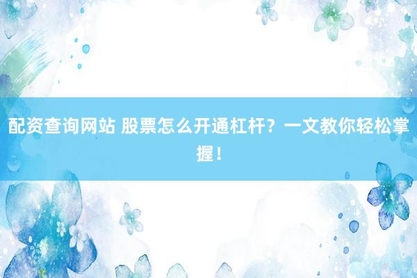 配资查询网站 股票怎么开通杠杆？一文教你轻松掌握！