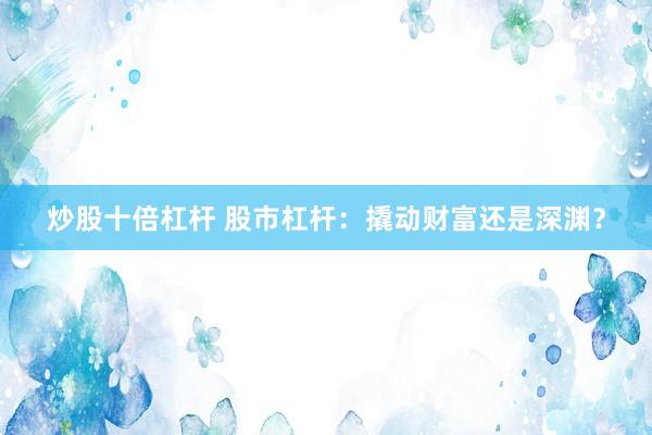 炒股十倍杠杆 股市杠杆：撬动财富还是深渊？