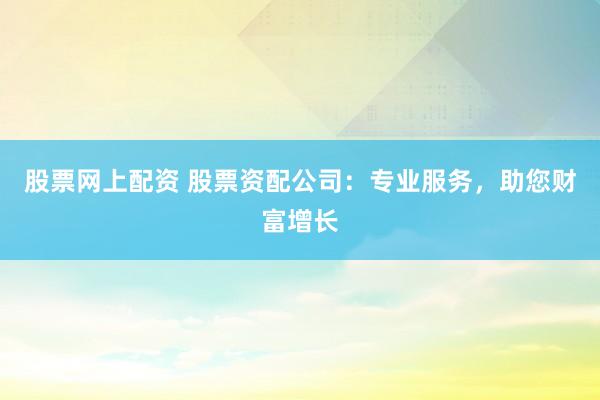 股票网上配资 股票资配公司：专业服务，助您财富增长