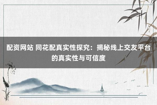 配资网站 同花配真实性探究:揭秘线上交友平台的真实性与可信度