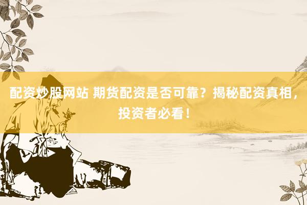 配资炒股网站 期货配资是否可靠？揭秘配资真相，投资者必看！
