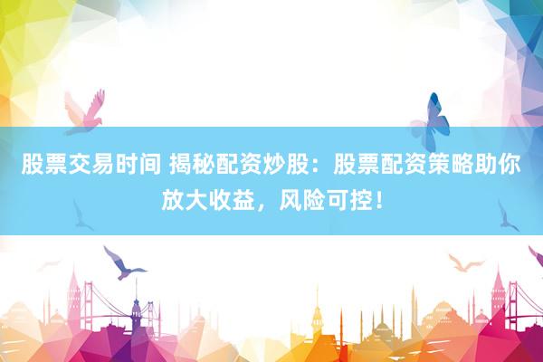 股票交易时间 揭秘配资炒股：股票配资策略助你放大收益，风险可控！