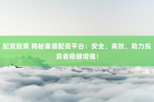 配资股票 揭秘靠谱配资平台:安全、高效、助力投资者稳健增值!