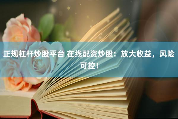 正规杠杆炒股平台 在线配资炒股：放大收益，风险可控！