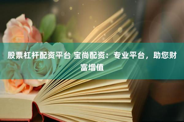股票杠杆配资平台 宝尚配资：专业平台，助您财富增值
