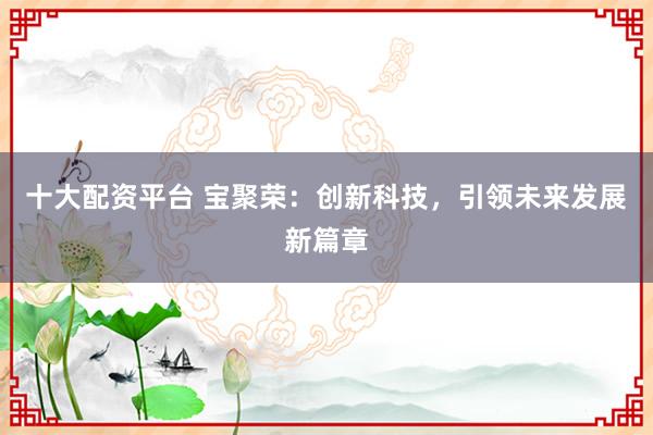 十大配资平台 宝聚荣：创新科技，引领未来发展新篇章