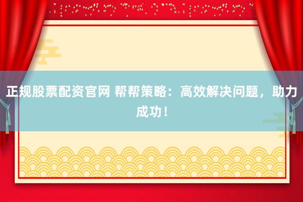 正规股票配资官网 帮帮策略：高效解决问题，助力成功！