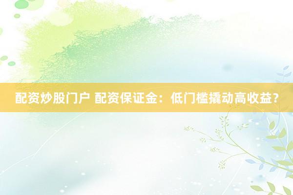 配资炒股门户 配资保证金：低门槛撬动高收益？