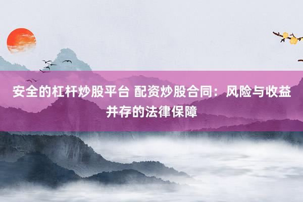 安全的杠杆炒股平台 配资炒股合同：风险与收益并存的法律保障