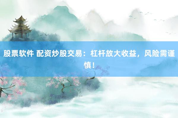 股票软件 配资炒股交易:杠杆放大收益,风险需谨慎!