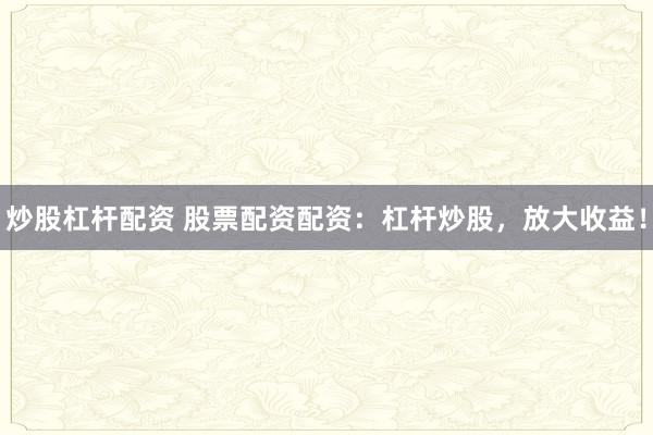 炒股杠杆配资 股票配资配资：杠杆炒股，放大收益！