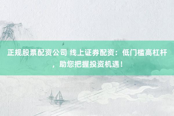 正规股票配资公司 线上证券配资：低门槛高杠杆，助您把握投资机遇！