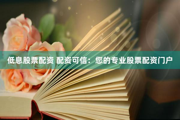 低息股票配资 配资可信：您的专业股票配资门户