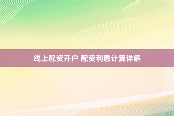 线上配资开户 配资利息计算详解