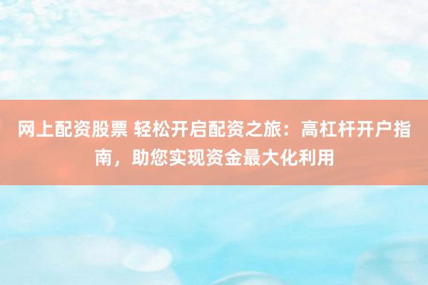 网上配资股票 轻松开启配资之旅：高杠杆开户指南，助您实现资金最大化利用