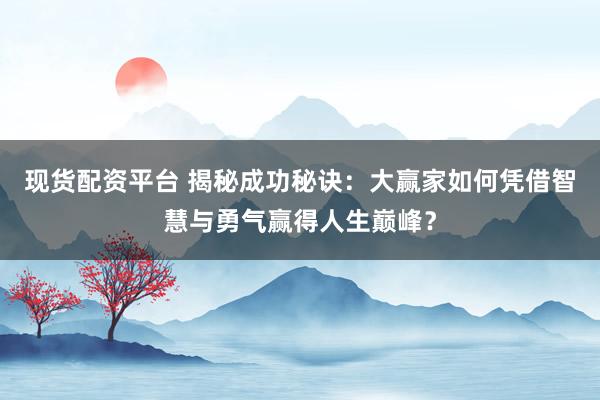 现货配资平台 揭秘成功秘诀：大赢家如何凭借智慧与勇气赢得人生巅峰？