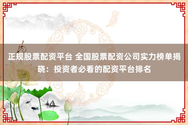 正规股票配资平台 全国股票配资公司实力榜单揭晓：投资者必看的配资平台排名
