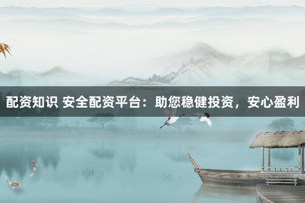 配资知识 安全配资平台：助您稳健投资，安心盈利