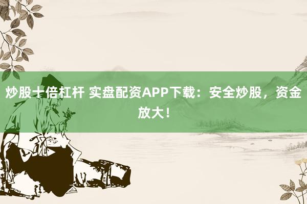 炒股十倍杠杆 实盘配资APP下载：安全炒股，资金放大！