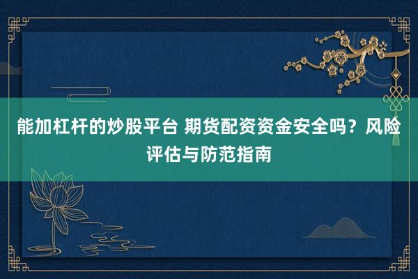 能加杠杆的炒股平台 期货配资资金安全吗？风险评估与防范指南