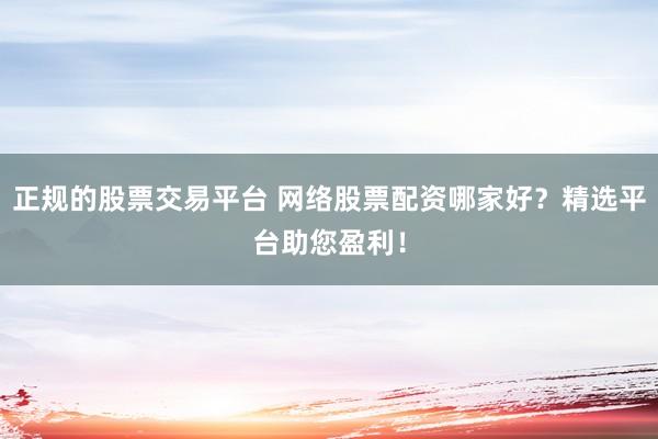 正规的股票交易平台 网络股票配资哪家好？精选平台助您盈利！
