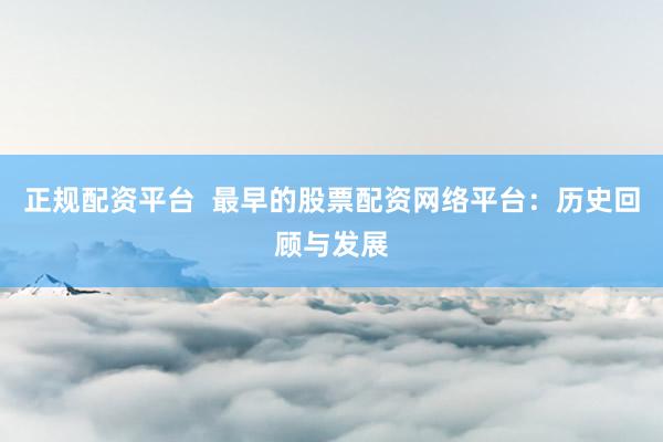 正规配资平台  最早的股票配资网络平台：历史回顾与发展
