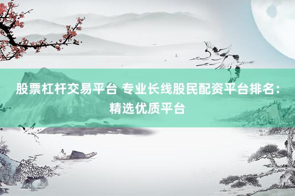 股票杠杆交易平台 专业长线股民配资平台排名：精选优质平台