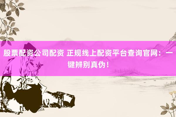 股票配资公司配资 正规线上配资平台查询官网：一键辨别真伪！