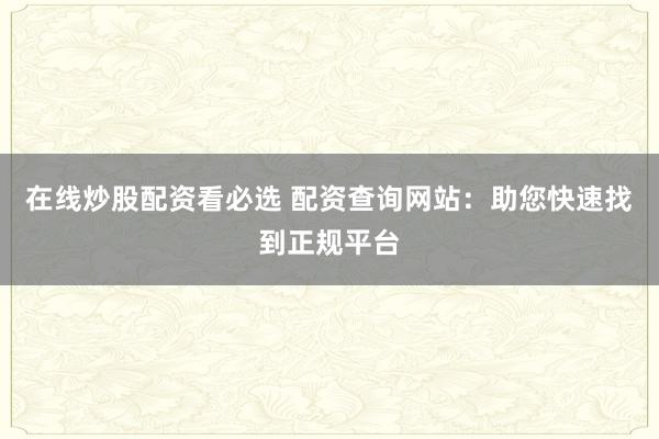 在线炒股配资看必选 配资查询网站：助您快速找到正规平台