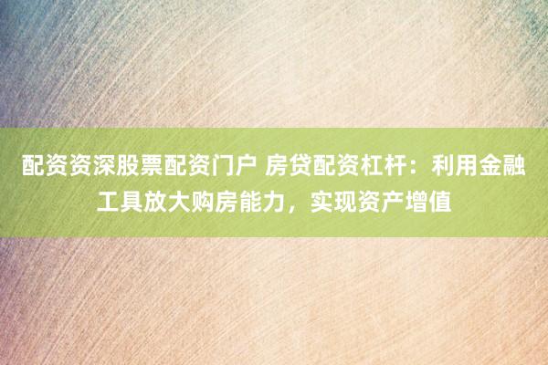 配资资深股票配资门户 房贷配资杠杆：利用金融工具放大购房能力，实现资产增值